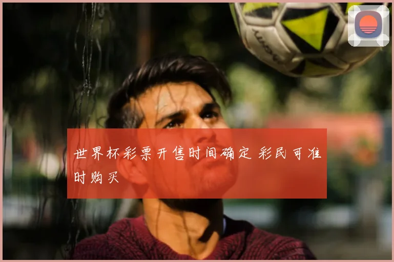 世界杯彩票开售时间确定 彩民可准时购买