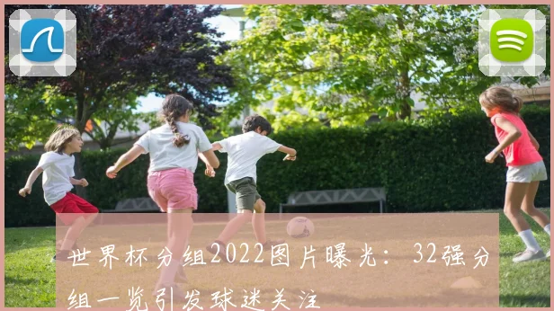 世界杯分组2022图片曝光:32强分组一览引发球迷关注