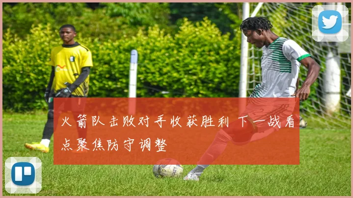 火箭队击败对手收获胜利 下一战看点聚焦防守调整