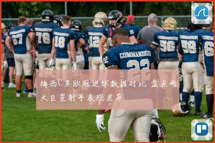 梅西C罗欧冠进球数据对比 盘点两大巨星射手表现差异