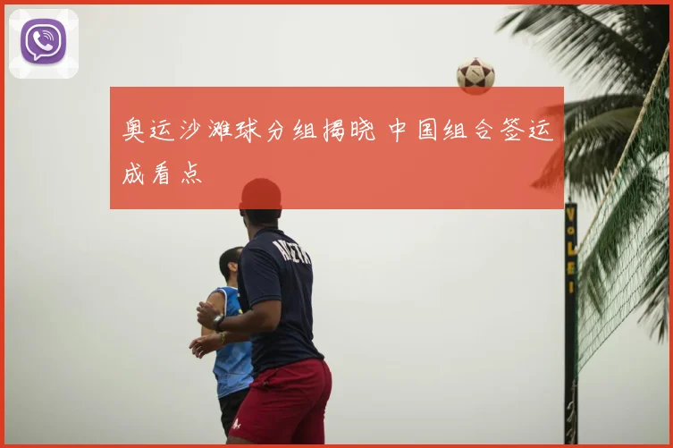奥运沙滩球分组揭晓 中国组合签运成看点