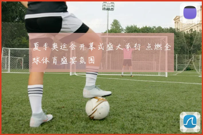夏季奥运会开幕式盛大举行 点燃全球体育盛宴氛围