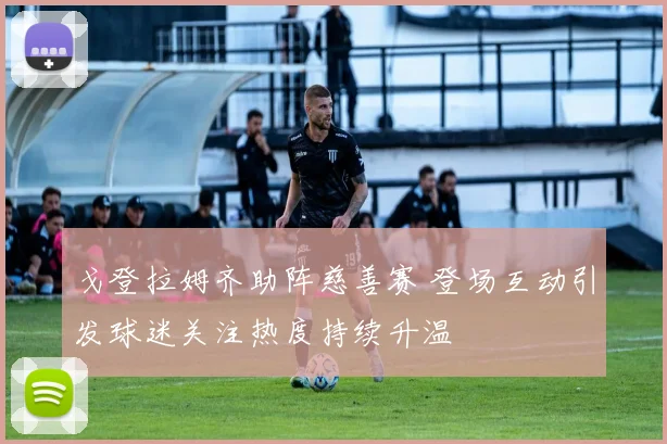 戈登拉姆齐助阵慈善赛 登场互动引发球迷关注热度持续升温