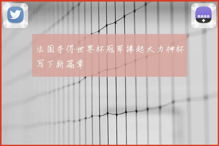法国夺得世界杯冠军捧起大力神杯写下新篇章