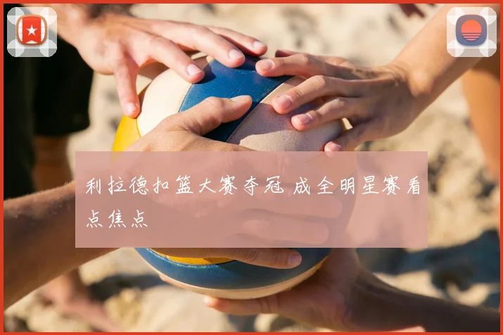 利拉德扣篮大赛夺冠 成全明星赛看点焦点