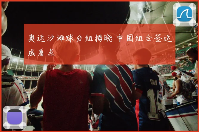 奥运沙滩球分组揭晓 中国组合签运成看点