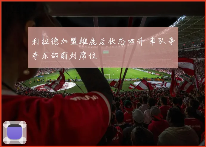 利拉德加盟雄鹿后状态回升 率队争夺东部前列席位