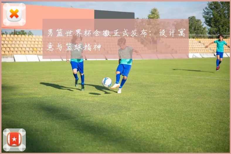 男篮世界杯会徽正式发布:设计寓意与篮球精神