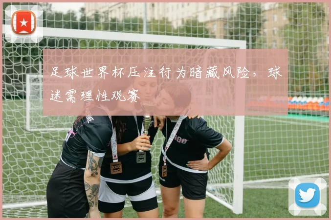 足球世界杯压注行为暗藏风险,球迷需理性观赛