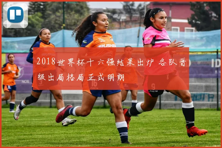2018世界杯十六强结果出炉 各队晋级出局格局正式明朗