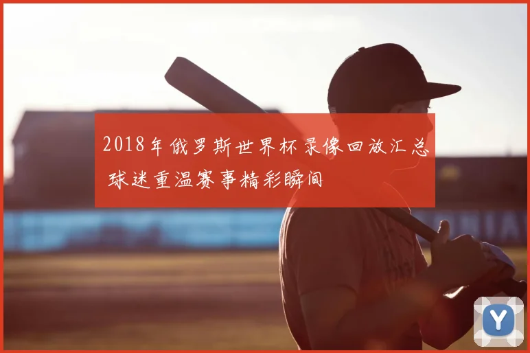 2018年俄罗斯世界杯录像回放汇总 球迷重温赛事精彩瞬间