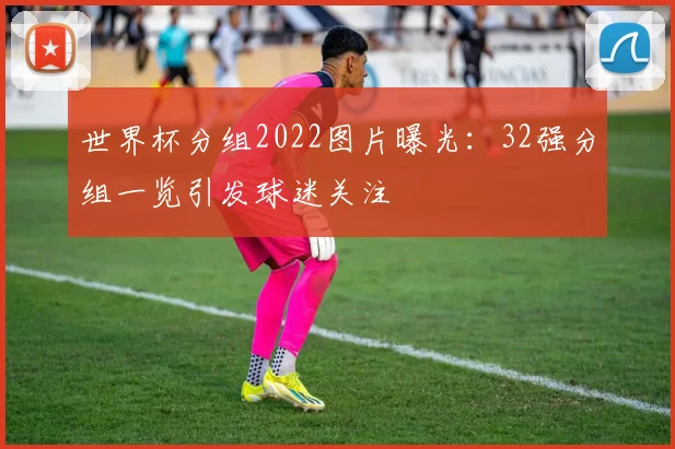 世界杯分组2022图片曝光:32强分组一览引发球迷关注