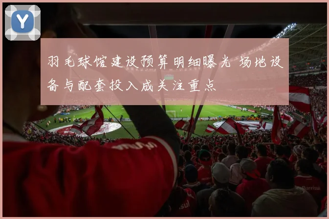 羽毛球馆建设预算明细曝光 场地设备与配套投入成关注重点