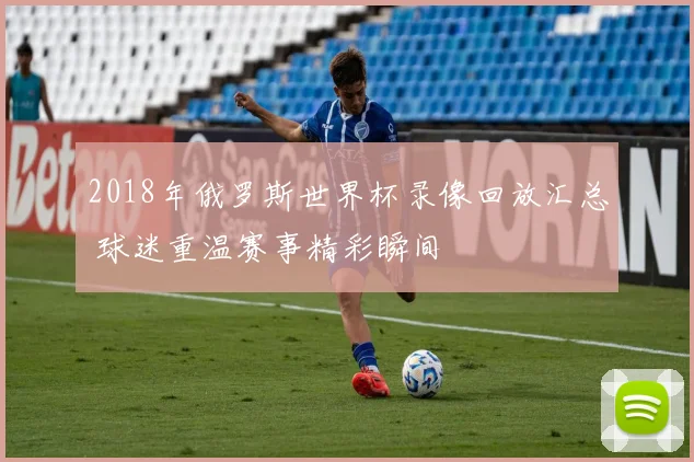 2018年俄罗斯世界杯录像回放汇总 球迷重温赛事精彩瞬间