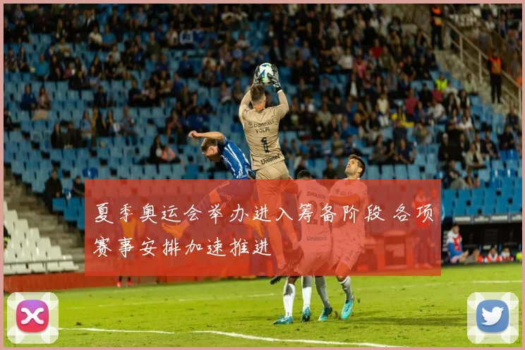 夏季奥运会举办进入筹备阶段 各项赛事安排加速推进