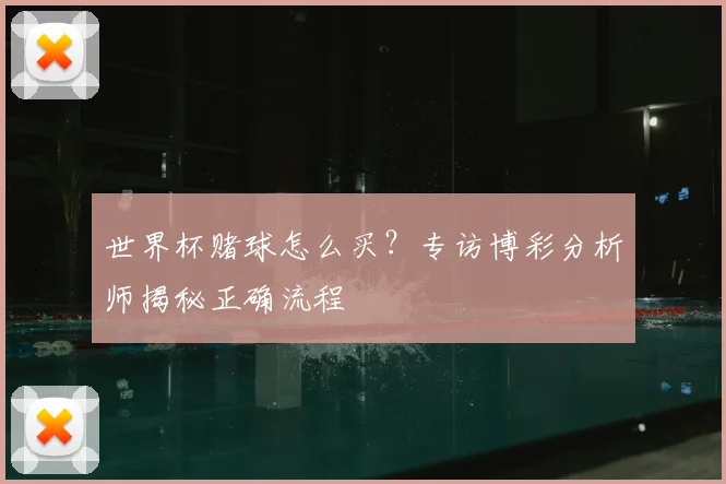 世界杯赌球怎么买?专访博彩分析师揭秘正确流程