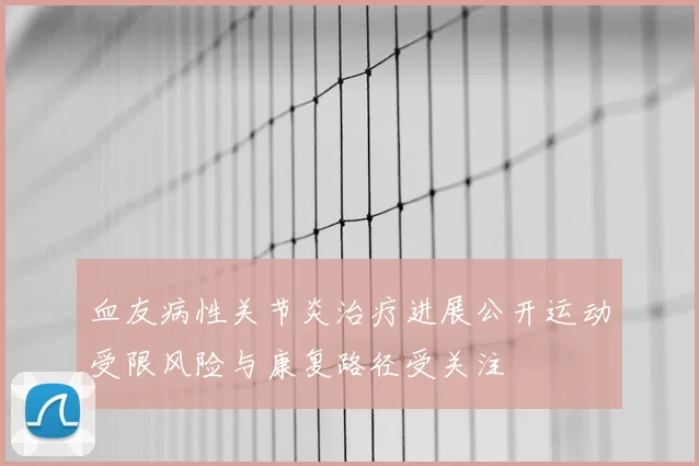 血友病性关节炎治疗进展公开运动受限风险与康复路径受关注